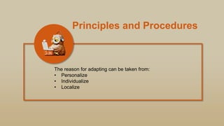 Principles and Procedures
The reason for adapting can be taken from:
• Personalize
• Individualize
• Localize
 