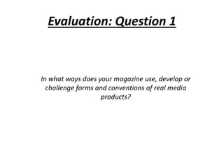 Evaluation: Question 1
In what ways does your magazine use, develop or
challenge forms and conventions of real media
products?
 