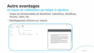 Autre avantages
• Toutes les fonctionnalités de SharePoint: Calendriers, Workflows,
Forums, Listes, etc.
• Développement d’écrans sur mesure
Page 17
Un espace de collaboration qui intègre la signature
 