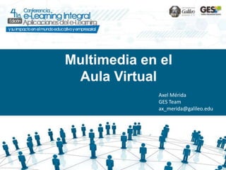 Multimedia en el
 Aula Virtual
             Axel Mérida
             GES Team
             ax_merida@galileo.edu
 