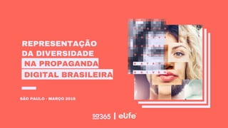REPRESENTAÇÃO
DA DIVERSIDADE
NA PROPAGANDA
DIGITAL BRASILEIRA
SÃO PAULO - MARÇO 2019
 
