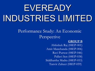 EVEREADY INDUSTRIES LIMITED Performance Study: An Economic Perspective GROUP B Abhishek Raj (08EP-001) Amit Manchanda (08EP-006) Ravi Purwat (08EP-046) Pallavi Sen (08EP-038) Siddhartha Madra (08EP-053) Tanvir Zaheer (08EP-059)  