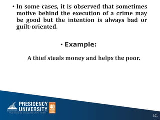 • In some cases, it is observed that sometimes
motive behind the execution of a crime may
be good but the intention is always bad or
guilt-oriented.
• Example:
A thief steals money and helps the poor.
101
 