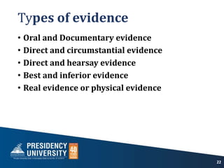 Types of evidence
• Oral and Documentary evidence
• Direct and circumstantial evidence
• Direct and hearsay evidence
• Best and inferior evidence
• Real evidence or physical evidence
22
 