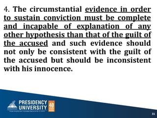 4. The circumstantial evidence in order
to sustain conviction must be complete
and incapable of explanation of any
other hypothesis than that of the guilt of
the accused and such evidence should
not only be consistent with the guilt of
the accused but should be inconsistent
with his innocence.
31
 