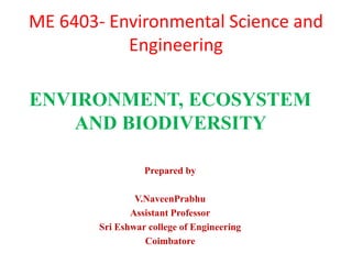 ME 6403- Environmental Science and
Engineering
ENVIRONMENT, ECOSYSTEM
AND BIODIVERSITY
Prepared by
V.NaveenPrabhu
Assistant Professor
Sri Eshwar college of Engineering
Coimbatore
 