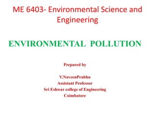ME 6403- Environmental Science and
Engineering
ENVIRONMENTAL POLLUTION
Prepared by
V.NaveenPrabhu
Assistant Professor
Sri Eshwar college of Engineering
Coimbatore
 