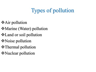 Types of pollution
Air pollution
Marine (Water) pollution
Land or soil pollution
Noise pollution
Thermal pollution
Nuclear pollution
 
