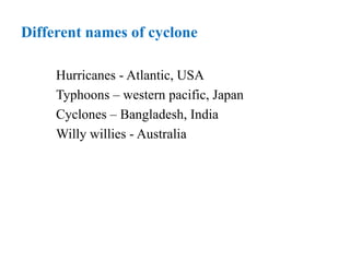 Different names of cyclone
Hurricanes - Atlantic, USA
Typhoons – western pacific, Japan
Cyclones – Bangladesh, India
Willy willies - Australia
 