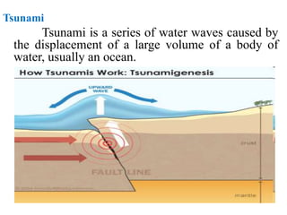 Tsunami
Tsunami is a series of water waves caused by
the displacement of a large volume of a body of
water, usually an ocean.
 