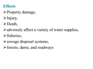 Effects
Property damage,
Injury,
Death,
adversely affect a variety of water supplies,
fisheries,
sewage disposal systems,
forests, dams, and roadways
 