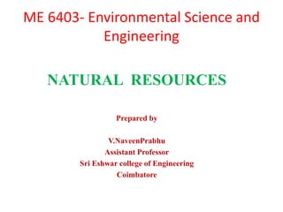ME 6403- Environmental Science and
Engineering
NATURAL RESOURCES
Prepared by
V.NaveenPrabhu
Assistant Professor
Sri Eshwar college of Engineering
Coimbatore
 