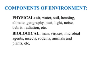 COMPONENTS OF ENVIRONMENT:
PHYSICAL: air, water, soil, housing,
climate, geography, heat, light, noise,
debris, radiation, etc.
BIOLOGICAL: man, viruses, microbial
agents, insects, rodents, animals and
plants, etc.
 