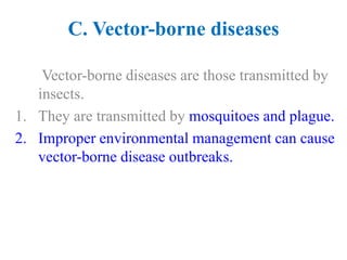 C. Vector-borne diseases
Vector-borne diseases are those transmitted by
insects.
1. They are transmitted by mosquitoes and plague.
2. Improper environmental management can cause
vector-borne disease outbreaks.
 