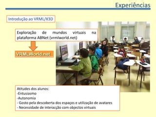 ExperiênciasIntrodução ao VRML/X3DExploração de mundos virtuais na plataforma ABNet (vrmlworld.net)Atitudes dos alunos:Entusiasmo