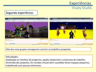 ExperiênciasVivatyStudioSegunda experiência:Elaboração de projecto de espaço virtual: - oral- Esboço de plantaDivisão dos alunos em grupos  (dois a quatro elementos). Total de nove grupos.Computadores distribuídos pelos grupos.
