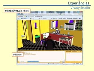 ExperiênciasVivatyStudioSegunda experiência:Segunda experiência:Oito dos nove grupos conseguiram concluir os trabalhos propostos. Dificuldades: Adaptação ao interface do programa, opções disponíveis e processos de trabalho; Dimensão dos projectos. Os mundos virtuais bem sucedidos foram espaços pequenos, trabalhando com poucos elementos. 