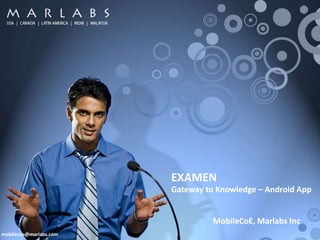 eXamen
                                                         Gateway to Knowledge – Android App


                                                                    MobileCoE, Marlabs Inc
mobilecoe@marlabs.com
       USA | Canada | Latin America | India | Malaysia             (c) Marlabs, Inc - Confidential - All Rights Reserved
 