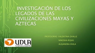INVESTIGACIÓN DE LOS
LEGADOS DE LAS
CIVILIZACIONES MAYAS Y
AZTECAS
PROFESORAS: VALENTINA OVALLE
NINOSKA ROJAS
ALEJANDRA ÁVILA
 