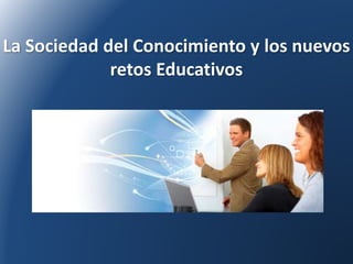 La Sociedad del Conocimiento y los nuevos 
retos Educativos 
 