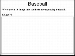Baseball 
Write down 15 things that you hear about playing Baseball. 
Ex. glove 
 