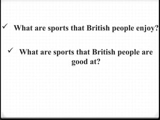  What are sports that British people enjoy? 
 What are sports that British people are 
good at? 
 