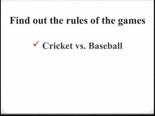 Find out the rules of the games 
 Cricket vs. Baseball 
 
