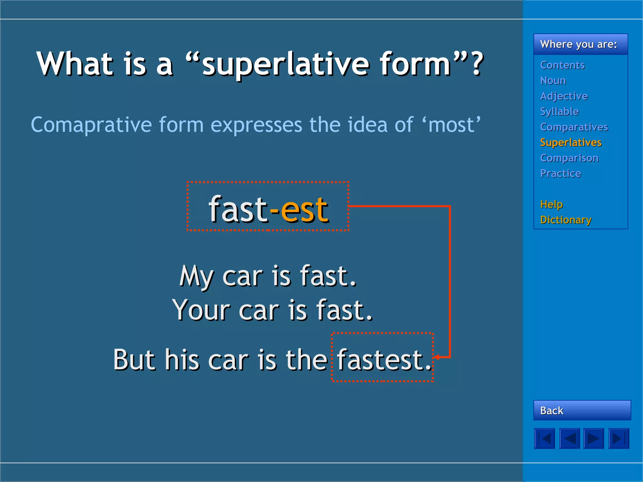 What is a “superlative form”?
Comaprative form expresses the idea of ‘most’

fast-est

Where you are:
Contents
Noun
Adjective
Syllable
Comparatives
Superlatives
Comparison
Practice
Help
Dictionary

My car is fast.
Your car is fast.
But his car is the fastest.
Back

 