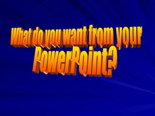 What do you want from your PowerPoint? 