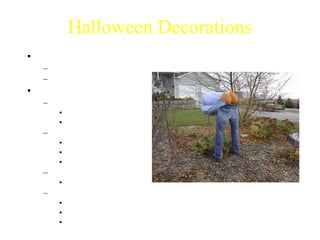 Halloween Decorations
• Importance
   – Spirit
   – Marking your house
• Types of Decorations
   – Spooky
      • Frightening
      • Hard to find
   – Cheesy
      • Cheap
      • Easy to find
      • Loved by all
   – Funny
      • Can be offensive   Photo courtesy of Dr. Nickie Cauthen

   – Homemade
      • Cheap
      • Fun to make
      • Variety
 