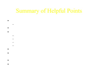 Summary of Helpful Points 
• Speak in a clear, loud voice 
– Don’t trail off 
• Slow down and think about what you are saying 
• Practice your presentation 
– Helps to avoid “um”, “okay”, etc. 
– Helps pacing for time allotted 
– Helps with pronunciation 
– Don’t memorize (sounds scripted) 
• Engage your audience 
• When asking a question, if asked repeat it IN A DIFFERENT 
WAY (they obviously didn’t get it the first time) 
• Answer any questions and if you don’t know, you don’t know!!! 
• If you don’t understand a question ask for a repeat 
 