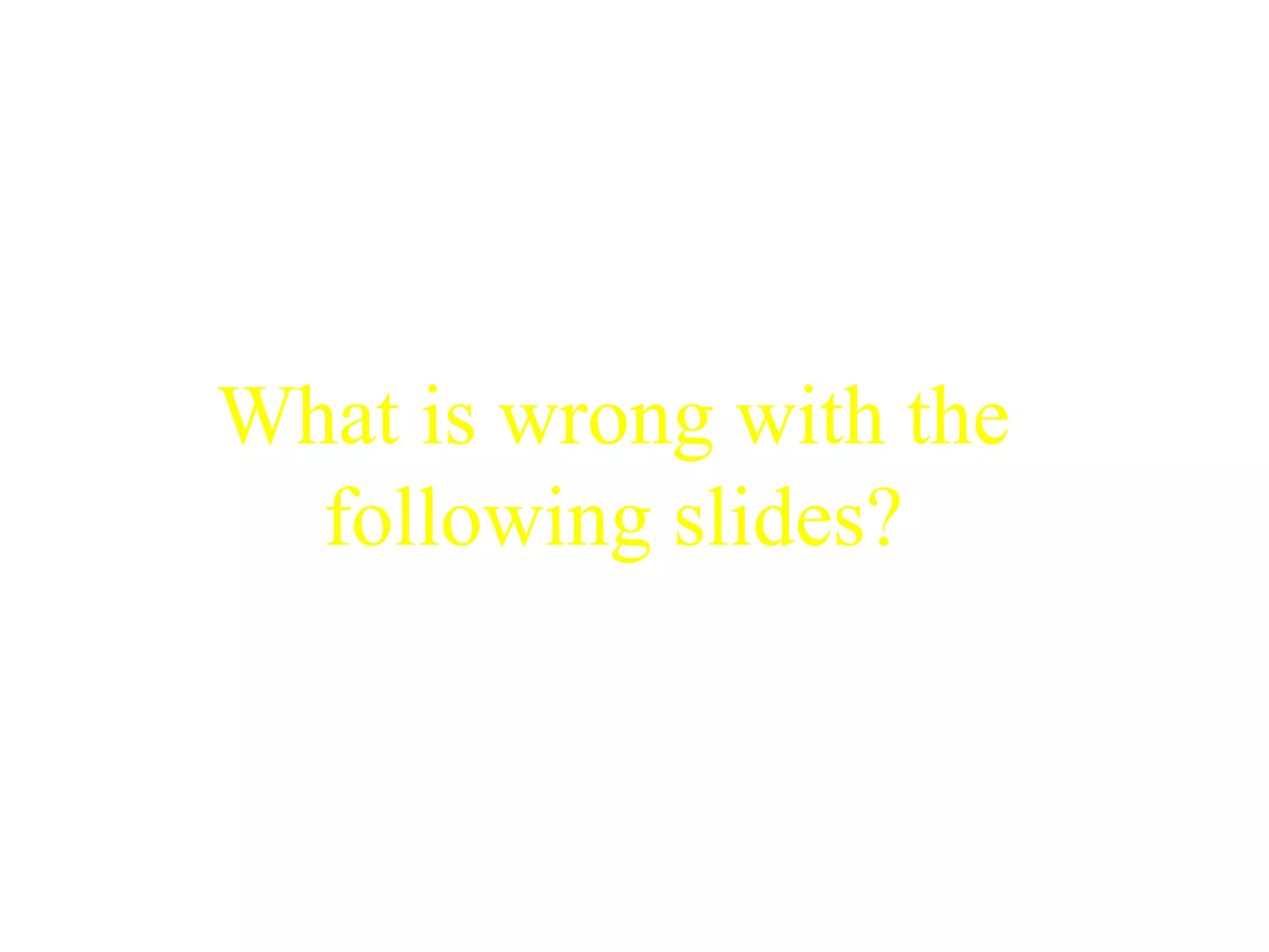 What is wrong with the 
following slides? 
 