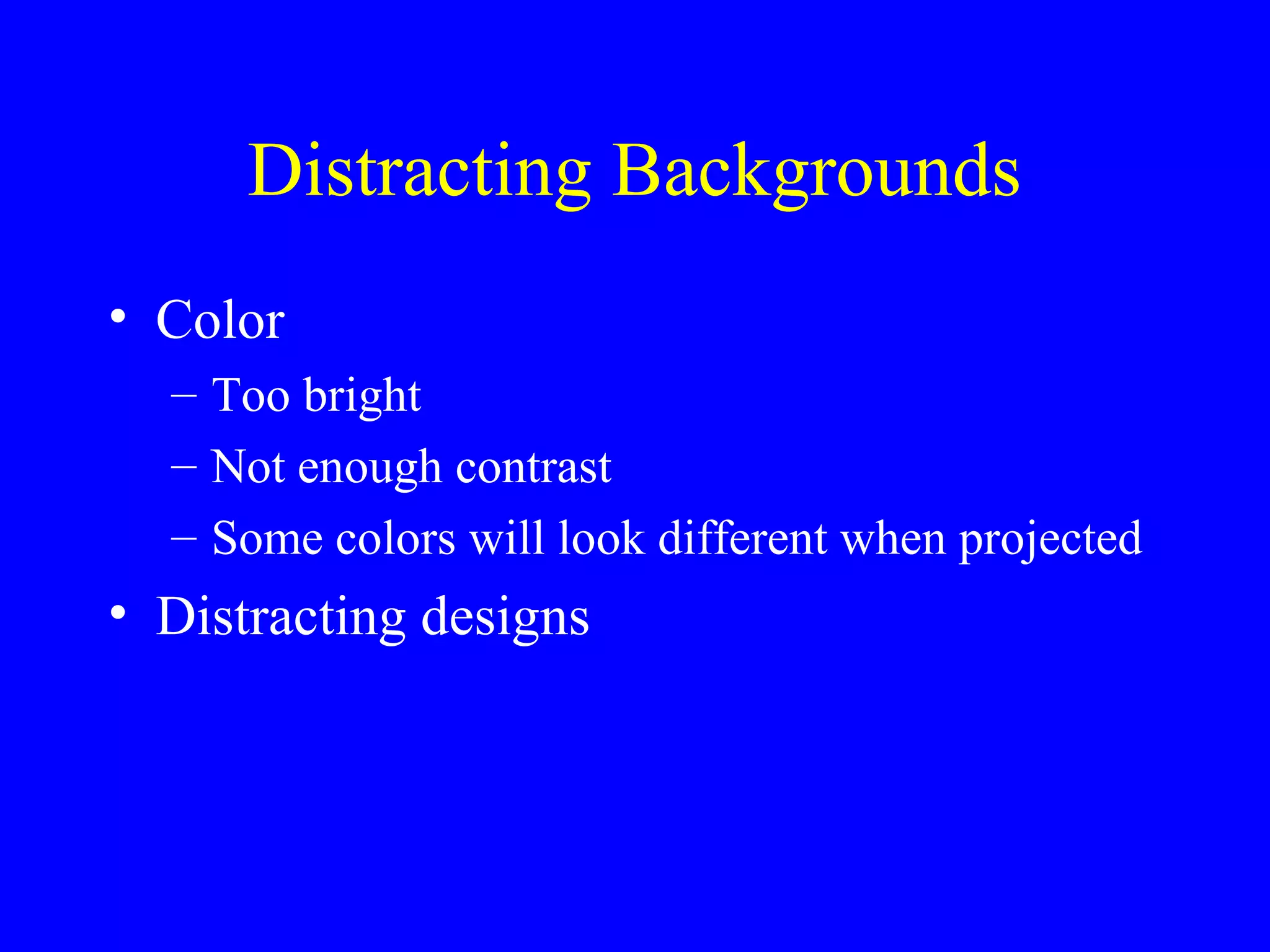 Distracting Backgrounds 
• Color 
– Too bright 
– Not enough contrast 
– Some colors will look different when projected 
• Distracting designs 
 
