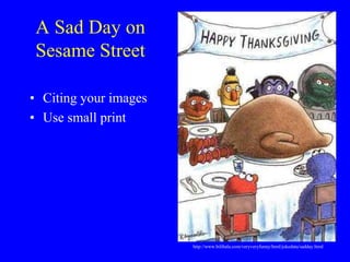 A Sad Day on
Sesame Street
• Citing your images
• Use small print
http://www.bilibala.com/veryveryfunny/html/jokedata/sadday.html
 