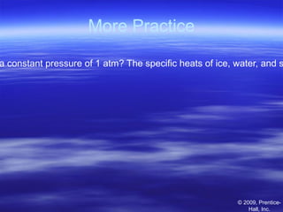 More Practice
© 2009, Prentice-
Hall, Inc.
a constant pressure of 1 atm? The specific heats of ice, water, and s
 