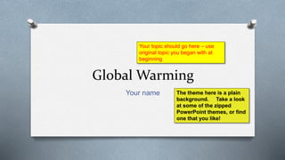 Your name
Global Warming
Your topic should go here – use
original topic you began with at
beginning
The theme here is a plain
background. Take a look
at some of the zipped
PowerPoint themes, or find
one that you like!
 