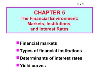5-1

        CHAPTER 5
  The Financial Environment:
     Markets, Institutions,
      and Interest Rates


 Financial markets
 Types of financial institutions
 Determinants of interest rates
 Yield curves
 