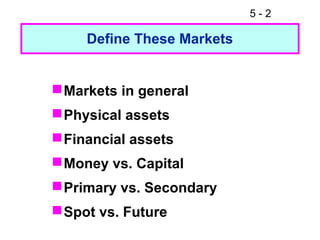 5-2

     Define These Markets


 Markets in general
 Physical assets
 Financial assets
 Money vs. Capital
 Primary vs. Secondary
 Spot vs. Future
 