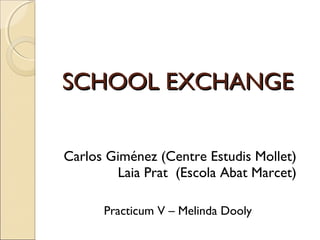 SCHOOL EXCHANGESCHOOL EXCHANGE
Carlos Giménez (Centre Estudis Mollet)
Laia Prat (Escola Abat Marcet)
Practicum V – Melinda Dooly
 