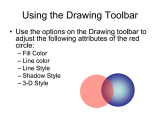 Using the Drawing Toolbar
• Use the options on the Drawing toolbar to
adjust the following attributes of the red
circle:
– Fill Color
– Line color
– Line Style
– Shadow Style
– 3-D Style
 