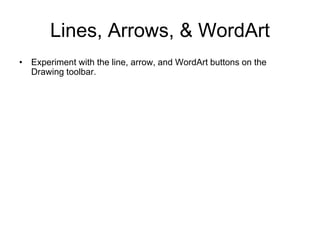 Lines, Arrows, & WordArt
• Experiment with the line, arrow, and WordArt buttons on the
Drawing toolbar.
 