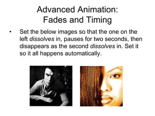 Advanced Animation:
Fades and Timing
• Set the below images so that the one on the
left dissolves in, pauses for two seconds, then
disappears as the second dissolves in. Set it
so it all happens automatically.
 