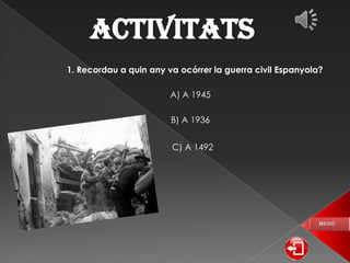 ACTIVITATS
1. Recordau a quin any va ocórrer la guerra civil Espanyola?
A) A 1945
B) A 1936
C) A 1492

 