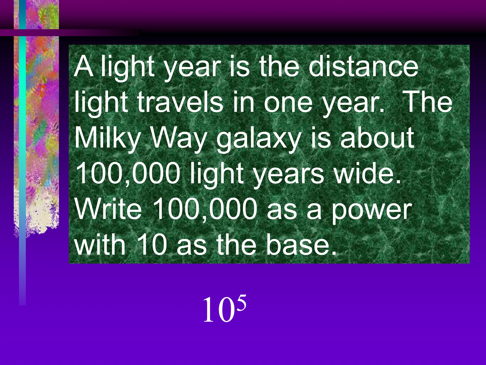 A light year is the distance
light travels in one year. The
Milky Way galaxy is about
100,000 light years wide.
Write 100,000 as a power
with 10 as the base.
105
 