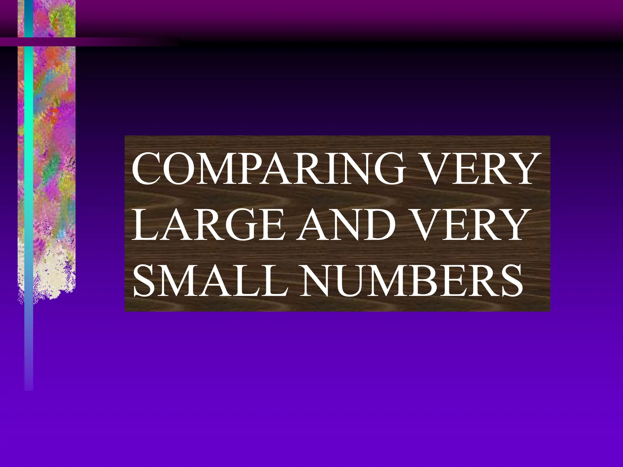 COMPARING VERY
LARGE AND VERY
SMALL NUMBERS
 
