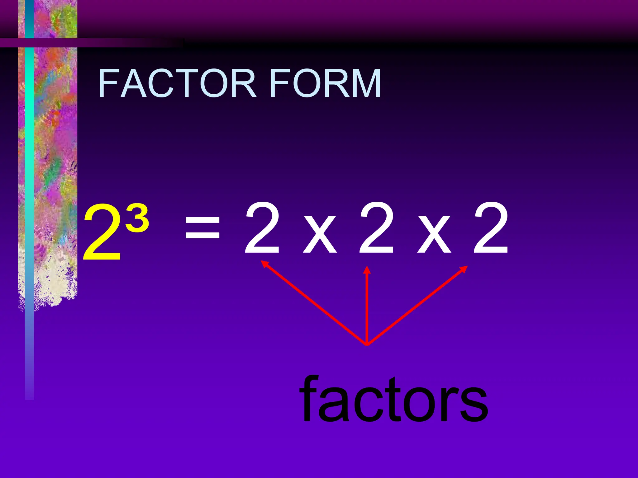 FACTOR FORM
2³ = 2 x 2 x 2
factors
 