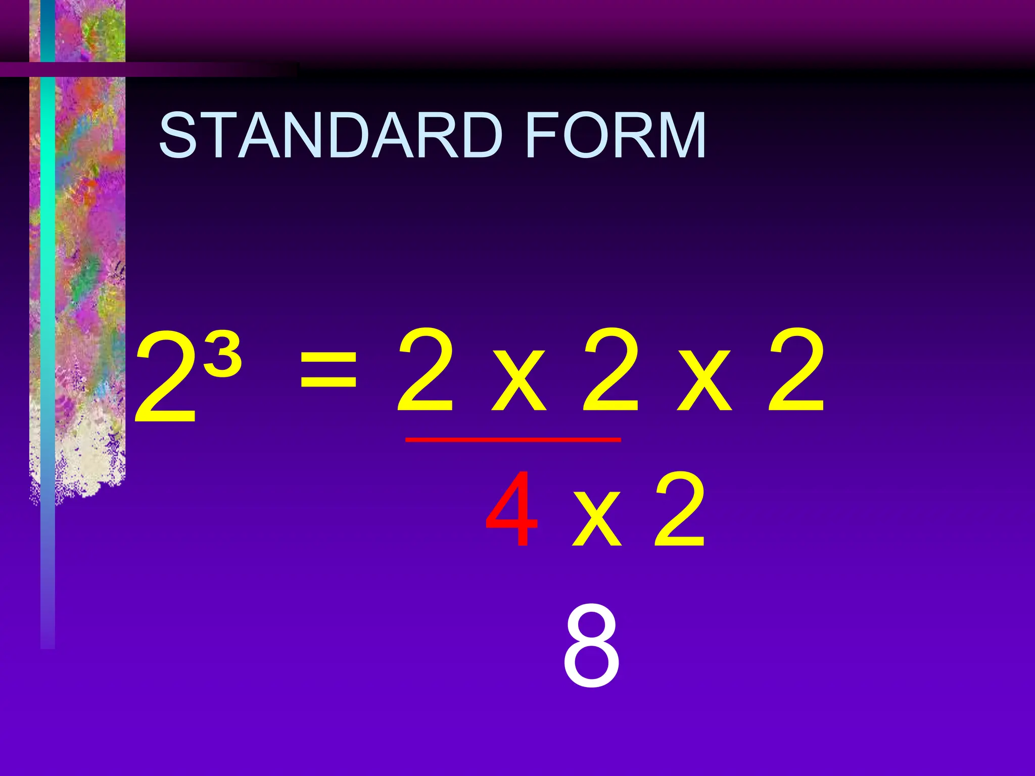 STANDARD FORM
2³ = 2 x 2 x 2
8
4 x 2
 