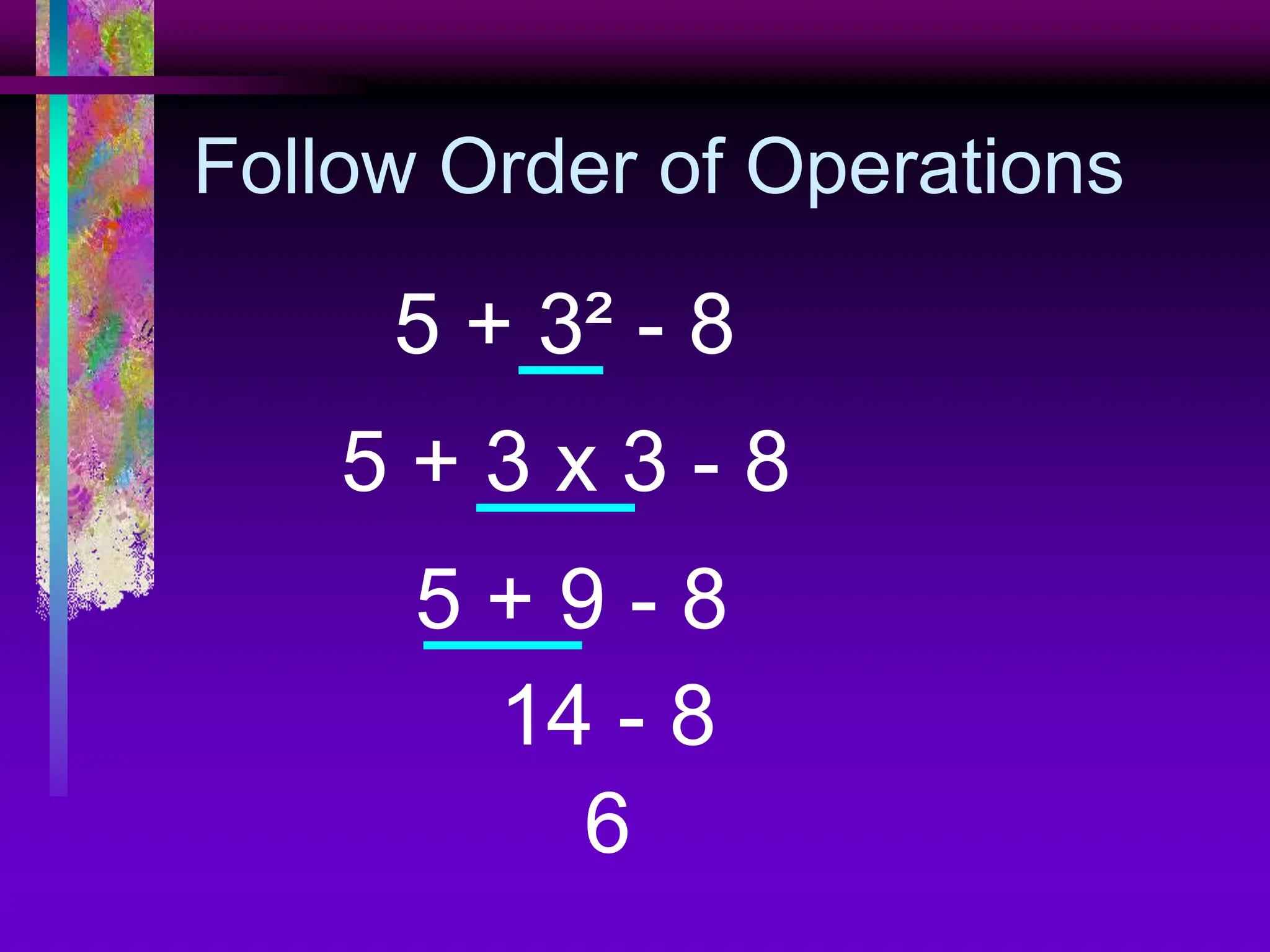 Follow Order of Operations
5 + 3² - 8
5 + 3 x 3 - 8
5 + 9 - 8
14 - 8
6
 