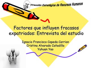 Factores que influyen fracasos
expatriados: Entrevista del estudio
      Ignacio Francisco Cepeda Carrion
         Cristina Alvarado Cañadilla
                 Yuhuan Yao
 