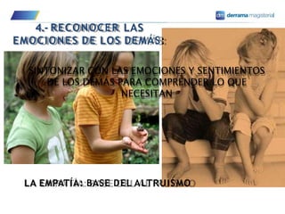 4.- RECONOCER LAS
EMOCIONES DE LOS DEMÁS:
LA EMPATÍA: BASE DEL ALTRUISMO
SINTONIZAR CON LAS EMOCIONES Y SENTIMIENTOS
DE LOS DEMÁS PARA COMPRENDER LO QUE
NECESITAN
 